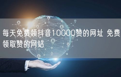 每天免费领抖音10000赞的网址 免费领取赞的网站
