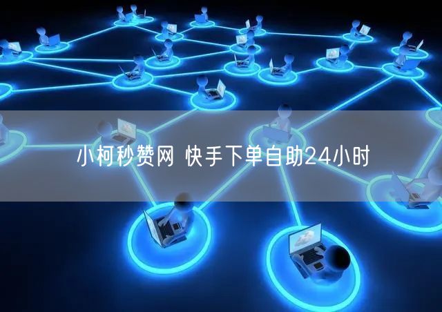 小柯秒赞网 快手下单自助24小时