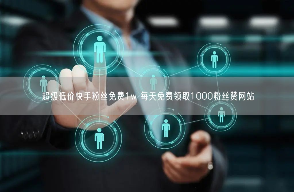 超级低价快手粉丝免费1w 每天免费领取1000粉丝赞网站
