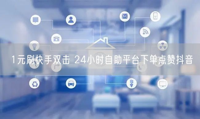 1元刷快手双击 24小时自助平台下单点赞抖音