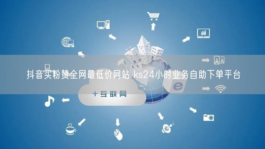 抖音买粉赞全网最低价网站 ks24小时业务自助下单平台