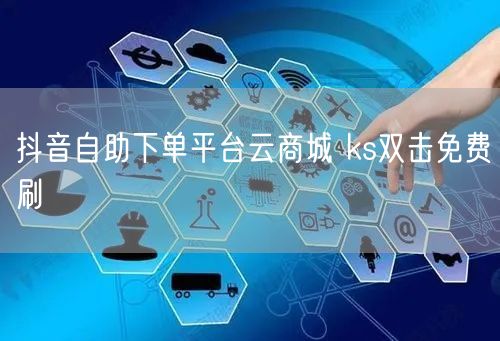 抖音自助下单平台云商城 ks双击免费刷