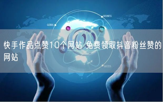 快手作品点赞10个网站 免费领取抖音粉丝赞的网站
