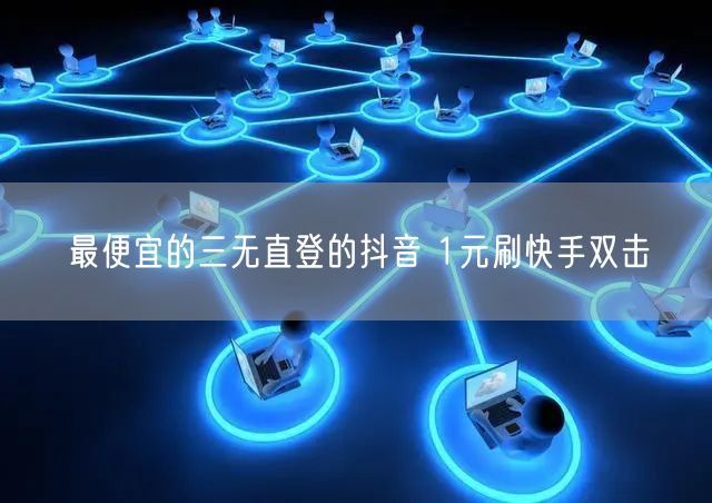 最便宜的三无直登的抖音 1元刷快手双击