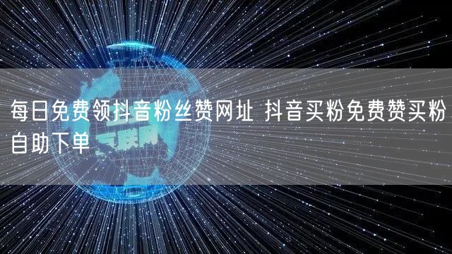 每日免费领抖音粉丝赞网址 抖音买粉免费赞买粉自助下单