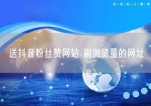送抖音粉丝赞网站 刷浏览量的网址
