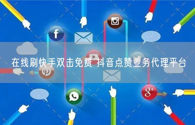 在线刷快手双击免费 抖音点赞业务代理平台