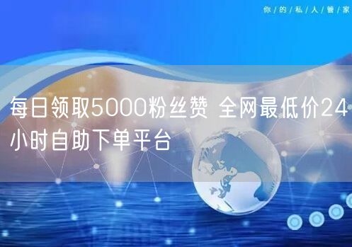 每日领取5000粉丝赞 全网最低价24小时自助下单平台
