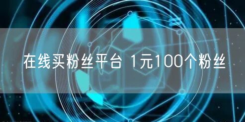 在线买粉丝平台 1元100个粉丝