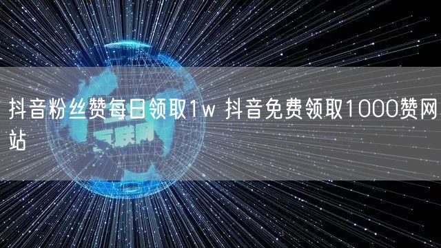 抖音粉丝赞每日领取1w 抖音免费领取1000赞网站