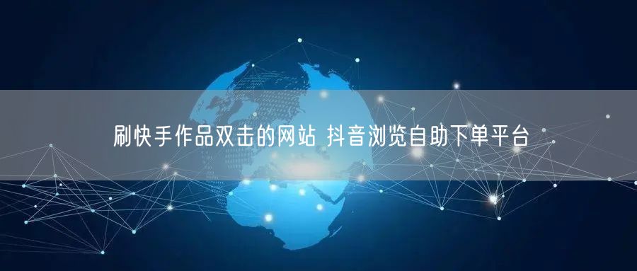 刷快手作品双击的网站 抖音浏览自助下单平台