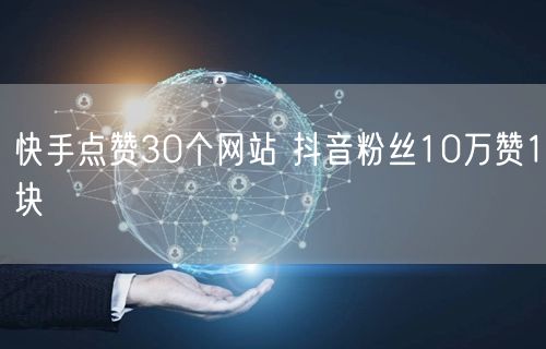 快手点赞30个网站 抖音粉丝10万赞1块