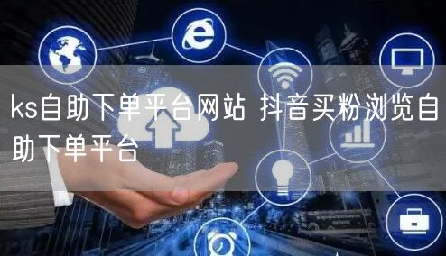 ks自助下单平台网站 抖音买粉浏览自助下单平台