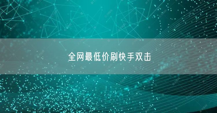 全网最低价刷快手双击