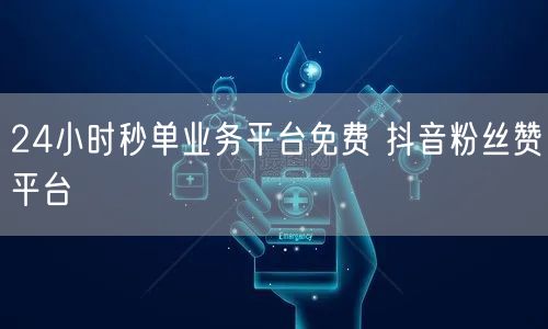 24小时秒单业务平台免费 抖音粉丝赞平台