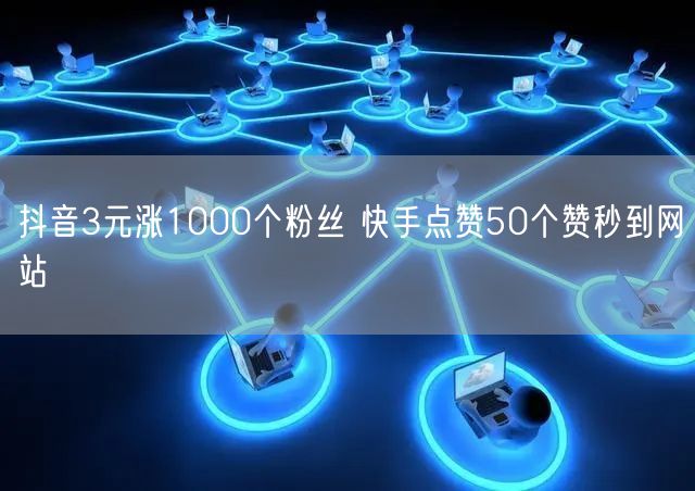 抖音3元涨1000个粉丝 快手点赞50个赞秒到网站