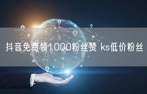 抖音免费领1000粉丝赞 ks低价粉丝