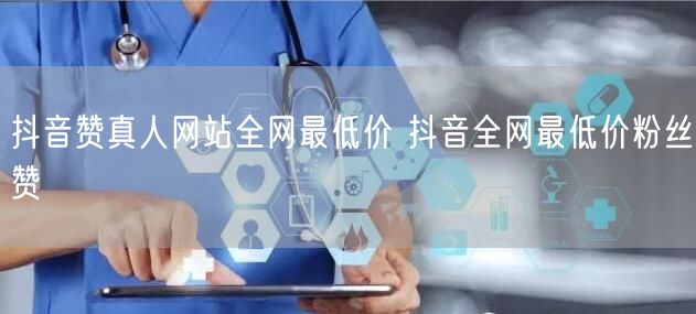 抖音赞真人网站全网最低价 抖音全网最低价粉丝赞