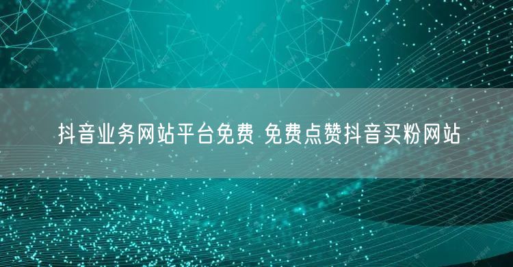 抖音业务网站平台免费 免费点赞抖音买粉网站