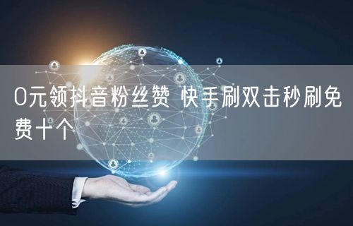 0元领抖音粉丝赞 快手刷双击秒刷免费十个