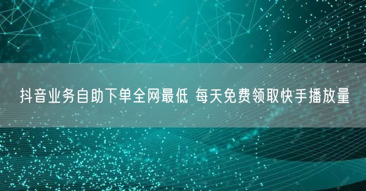 抖音业务自助下单全网最低 每天免费领取快手播放量