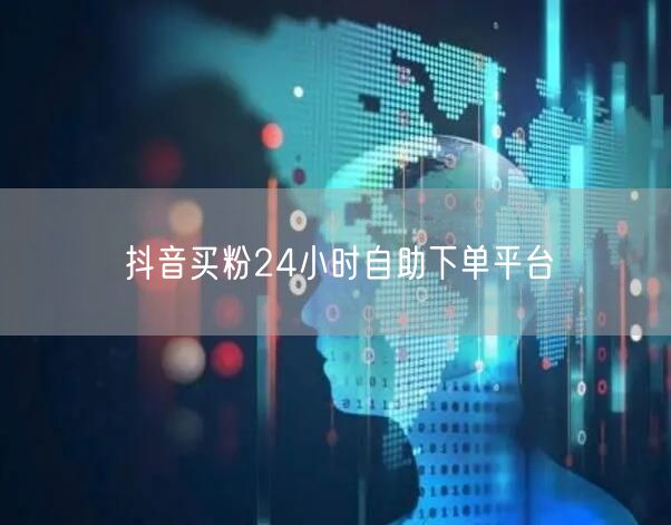 抖音买粉24小时自助下单平台
