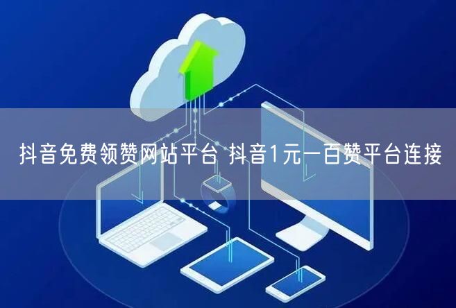 抖音免费领赞网站平台 抖音1元一百赞平台连接