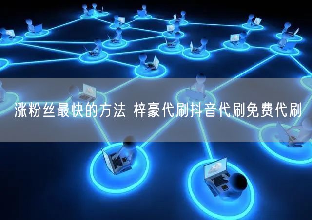 涨粉丝最快的方法 梓豪代刷抖音代刷免费代刷