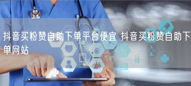 抖音买粉赞自助下单平台便宜 抖音买粉赞自助下单网站