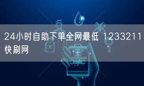 24小时自助下单全网最低 1233211快刷网