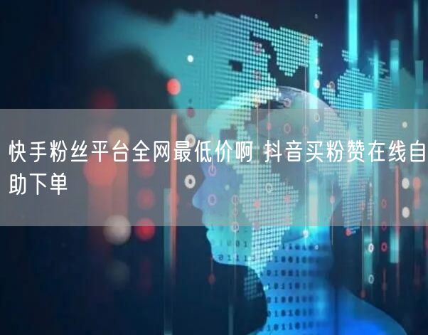 快手粉丝平台全网最低价啊 抖音买粉赞在线自助下单