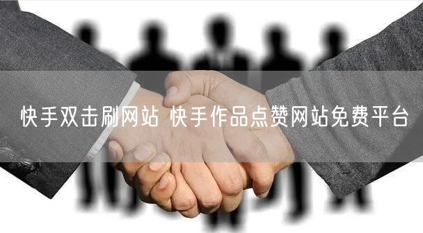 快手双击刷网站 快手作品点赞网站免费平台