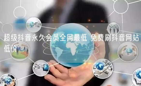 超级抖音永久会员全网最低 免费刷抖音网站低价