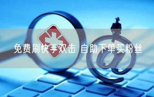 免费刷快手双击 自助下单买粉丝