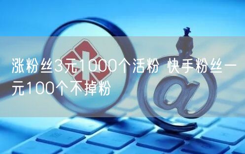 涨粉丝3元1000个活粉 快手粉丝一元100个不掉粉