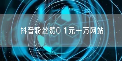 抖音粉丝赞0.1元一万网站