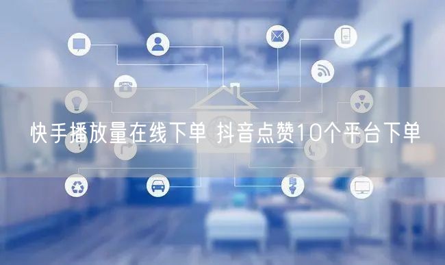快手播放量在线下单 抖音点赞10个平台下单