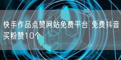 快手作品点赞网站免费平台 免费抖音买粉赞10个