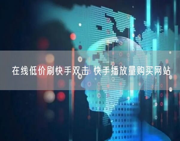 在线低价刷快手双击 快手播放量购买网站