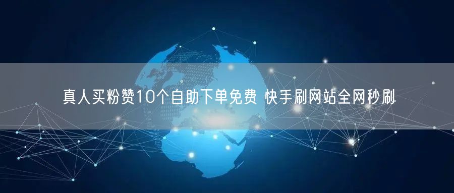 真人买粉赞10个自助下单免费 快手刷网站全网秒刷