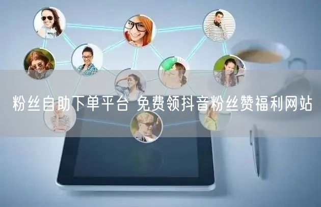 粉丝自助下单平台 免费领抖音粉丝赞福利网站