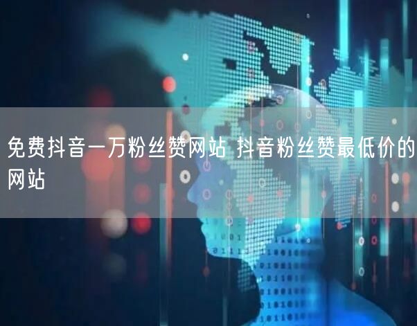 免费抖音一万粉丝赞网站 抖音粉丝赞最低价的网站