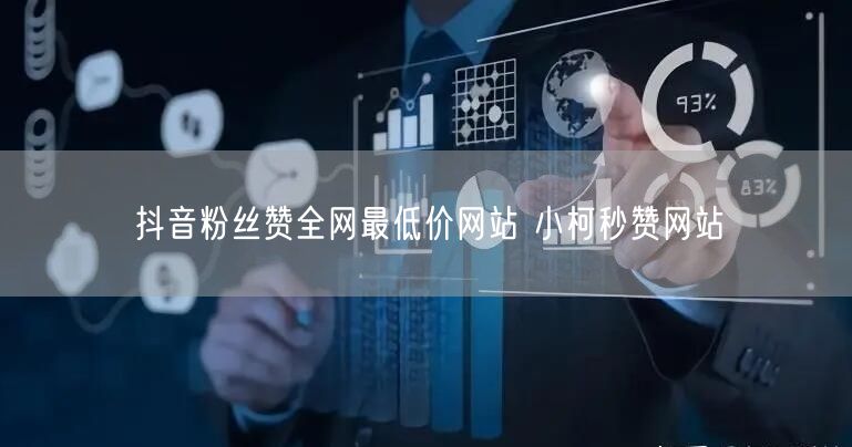 抖音粉丝赞全网最低价网站 小柯秒赞网站