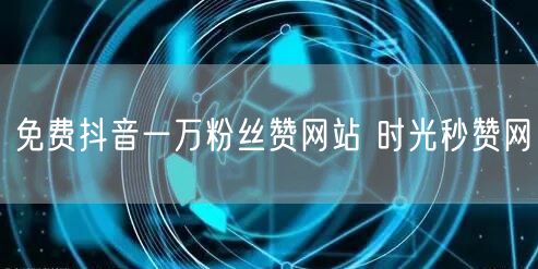 免费抖音一万粉丝赞网站 时光秒赞网