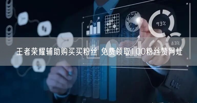 王者荣耀辅助购买买粉丝 免费领取100粉丝赞网址