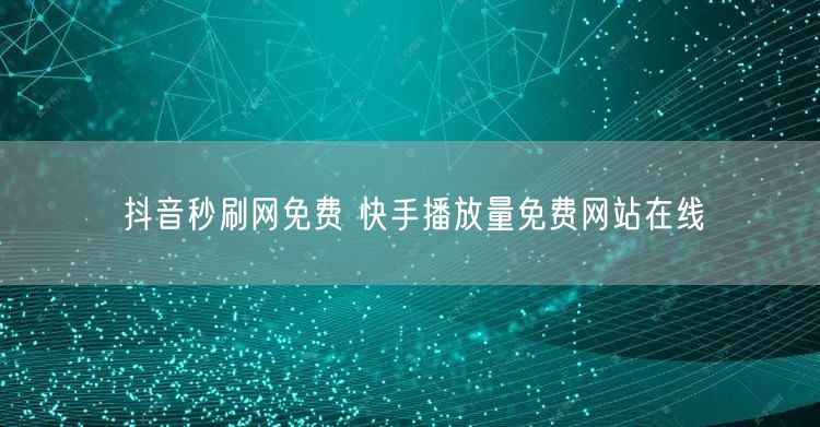 抖音秒刷网免费 快手播放量免费网站在线