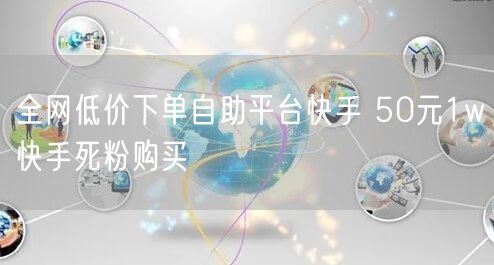 全网低价下单自助平台快手 50元1w快手死粉购买