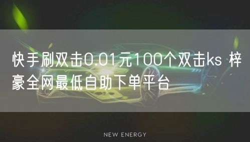 快手刷双击0.01元100个双击ks 梓豪全网最低自助下单平台