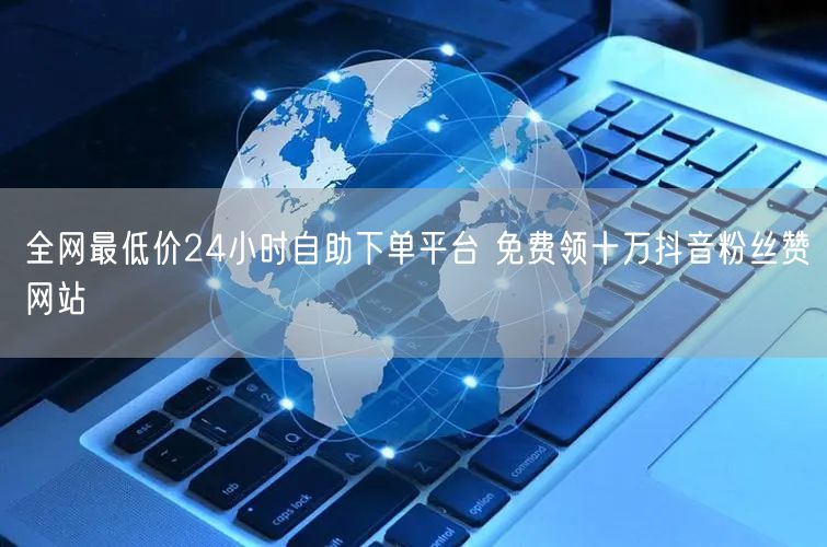 全网最低价24小时自助下单平台 免费领十万抖音粉丝赞网站