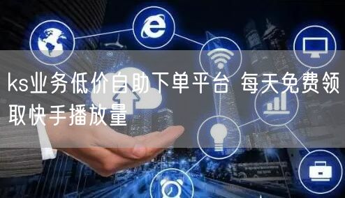 ks业务低价自助下单平台 每天免费领取快手播放量